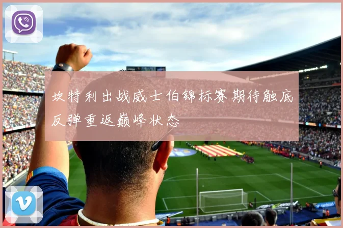 坎特利出战威士伯锦标赛期待触底反弹重返巅峰状态