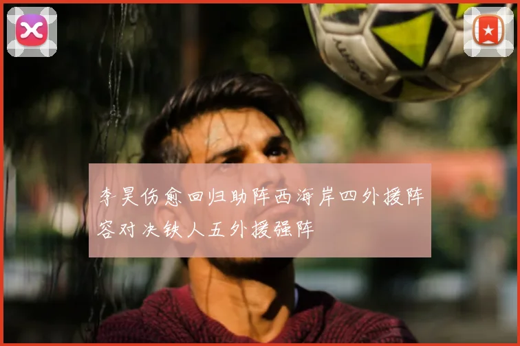 李昊伤愈回归助阵西海岸四外援阵容对决铁人五外援强阵