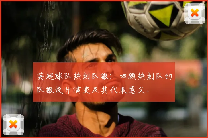 英超球队热刺队徽:回顾热刺队的队徽设计演变及其代表意义。