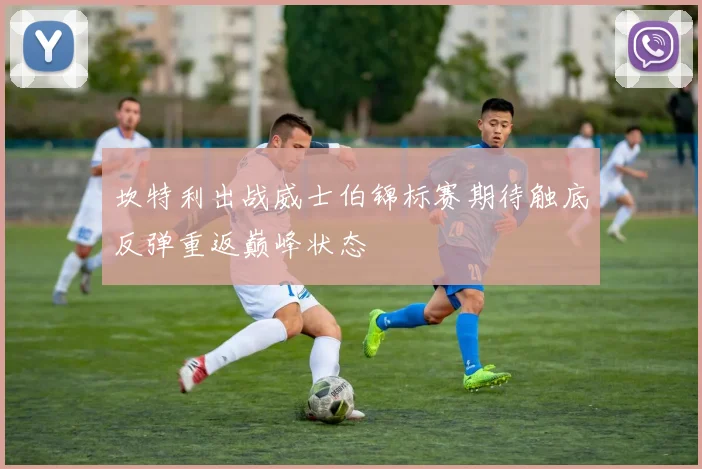 坎特利出战威士伯锦标赛期待触底反弹重返巅峰状态