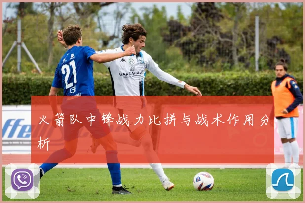 火箭队中锋战力比拼与战术作用分析