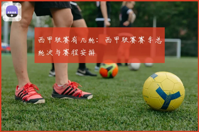 西甲联赛有几轮：西甲联赛赛季总轮次与赛程安排