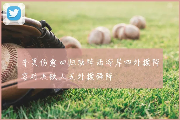 李昊伤愈回归助阵西海岸四外援阵容对决铁人五外援强阵