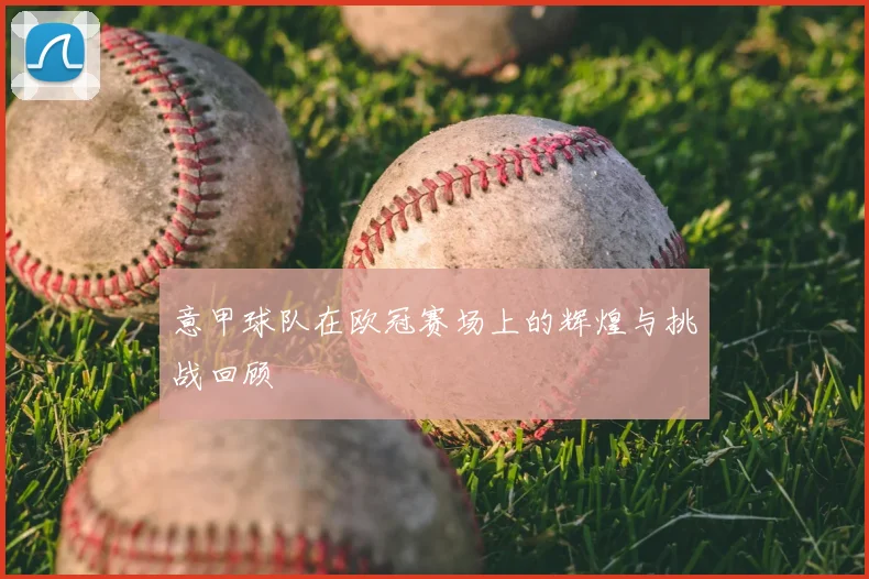 意甲球队在欧冠赛场上的辉煌与挑战回顾