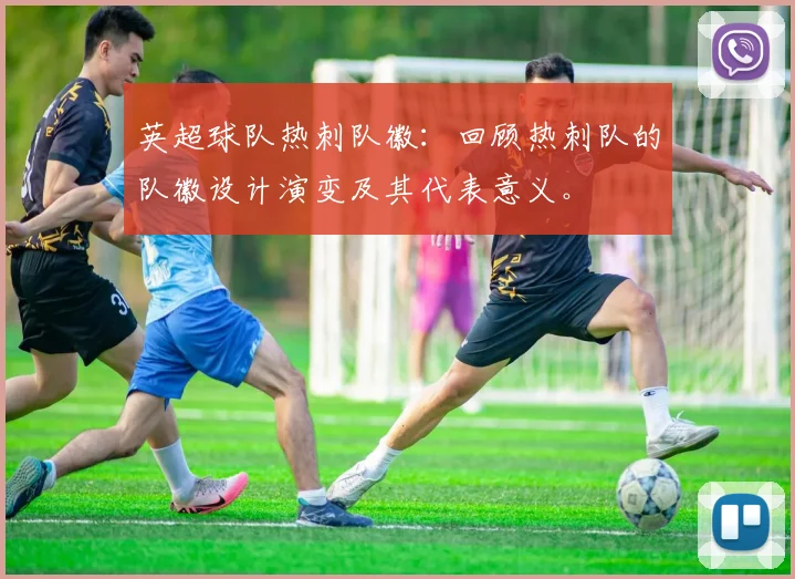 英超球队热刺队徽:回顾热刺队的队徽设计演变及其代表意义。