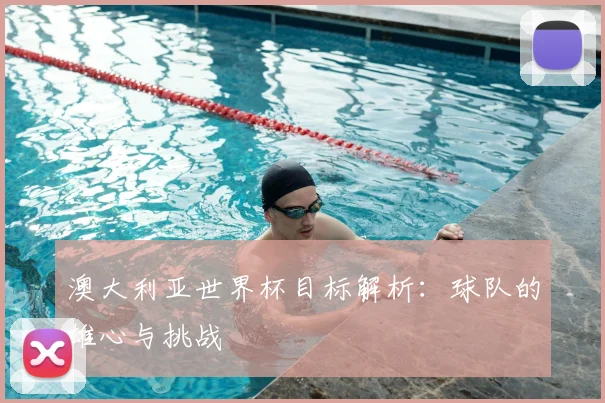 澳大利亚世界杯目标解析：球队的雄心与挑战